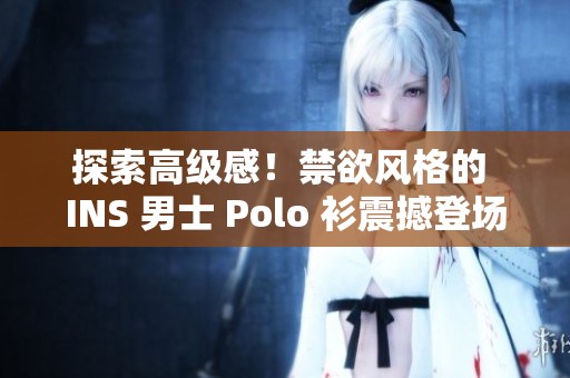 探索高级感！禁欲风格的 INS 男士 Polo 衫震撼登场