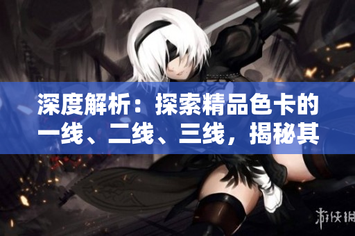 深度解析：探索精品色卡的一线、二线、三线，揭秘其不同特色与应用场景