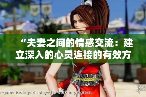 “夫妻之间的情感交流：建立深入的心灵连接的有效方法”