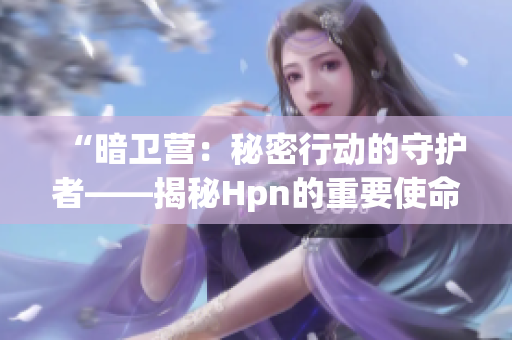 “暗卫营：秘密行动的守护者——揭秘Hpn的重要使命”