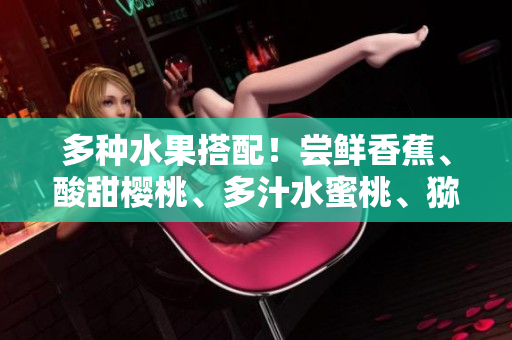 多种水果搭配！尝鲜香蕉、酸甜樱桃、多汁水蜜桃、猕猴桃与菠萝同桌盛宴