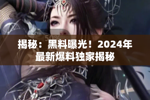揭秘：黑料曝光！2024年最新爆料独家揭秘