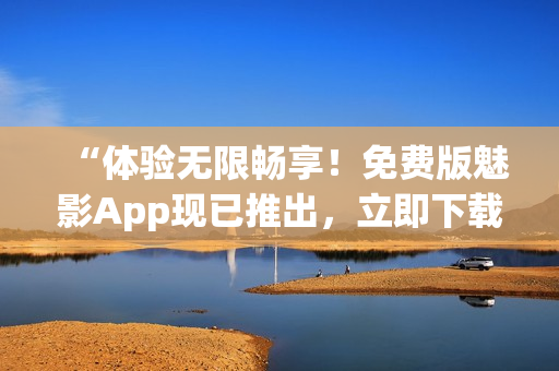 “体验无限畅享！免费版魅影App现已推出，立即下载尽享精彩！”