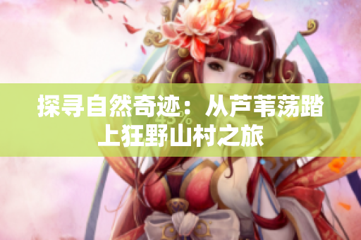 探寻自然奇迹：从芦苇荡踏上狂野山村之旅
