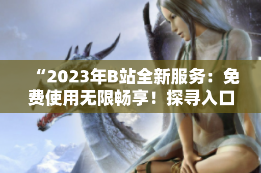 “2023年B站全新服务：免费使用无限畅享！探寻入口的步骤”