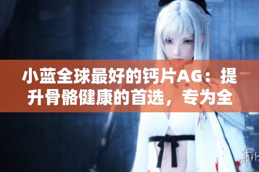 小蓝全球最好的钙片AG：提升骨骼健康的首选，专为全球用户打造
