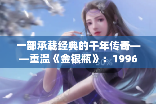 一部承载经典的千年传奇——重温《金银瓶》：1996版全集，杨敏的精彩演绎