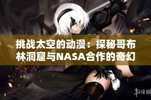 挑战太空的动漫：探秘哥布林洞窟与NASA合作的奇幻之旅