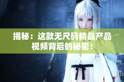 揭秘：这款无尺码精品产品视频背后的秘密！