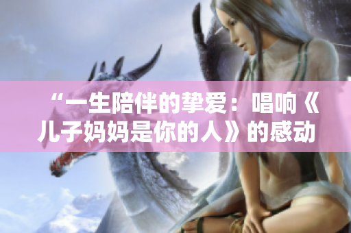 “一生陪伴的挚爱：唱响《儿子妈妈是你的人》的感动旋律”