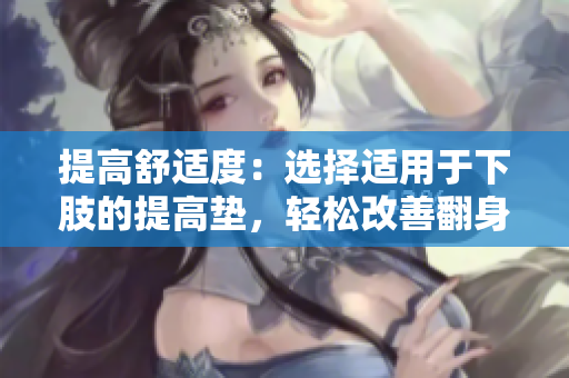提高舒适度：选择适用于下肢的提高垫，轻松改善翻身体验