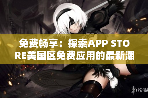 免费畅享：探索APP STORE美国区免费应用的最新潮流