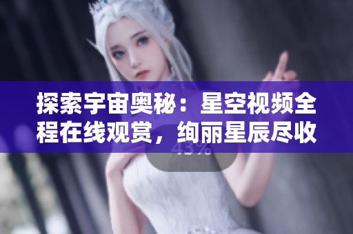 探索宇宙奥秘：星空视频全程在线观赏，绚丽星辰尽收眼底
