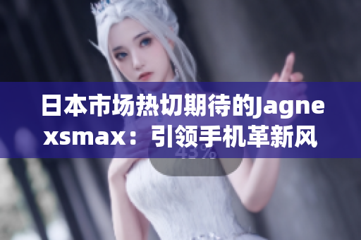 日本市场热切期待的Jagnexsmax：引领手机革新风潮