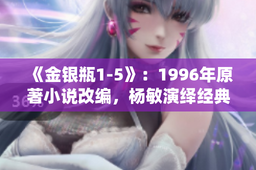 《金银瓶1-5》：1996年原著小说改编，杨敏演绎经典古装剧
