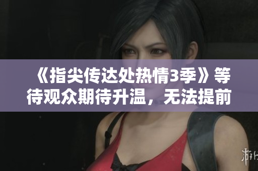 《指尖传达处热情3季》等待观众期待升温，无法提前解锁。