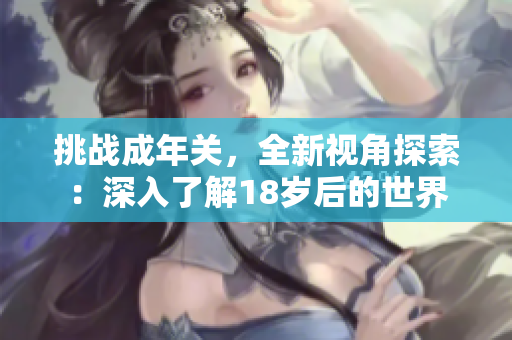 挑战成年关，全新视角探索：深入了解18岁后的世界