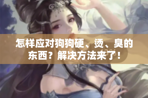 怎样应对狗狗硬、烫、臭的东西？解决方法来了！