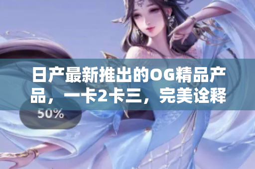 日产最新推出的OG精品产品，一卡2卡三，完美诠释日系精品风格
