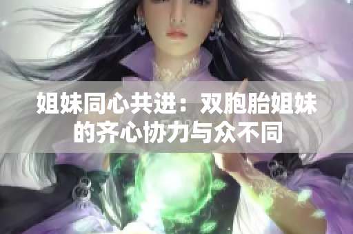 姐妹同心共进：双胞胎姐妹的齐心协力与众不同