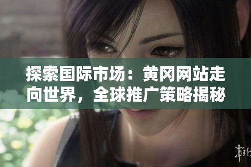 探索国际市场：黄冈网站走向世界，全球推广策略揭秘！