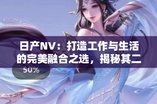 日产NV：打造工作与生活的完美融合之选，揭秘其二线与三线版本的魅力