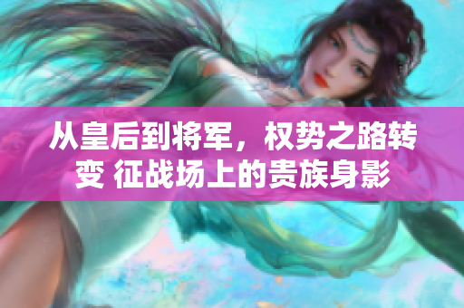 从皇后到将军，权势之路转变 征战场上的贵族身影