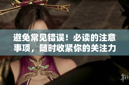 避免常见错误！必读的注意事项，随时收紧你的关注力，确保成功完成任务