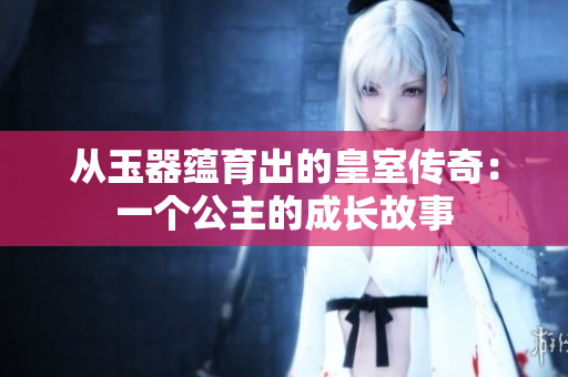 从玉器蕴育出的皇室传奇：一个公主的成长故事