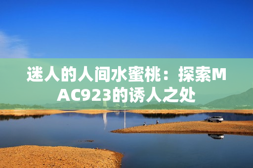 迷人的人间水蜜桃：探索MAC923的诱人之处