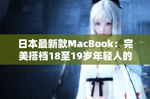 日本最新款MacBook：完美搭档18至19岁年轻人的最佳选择