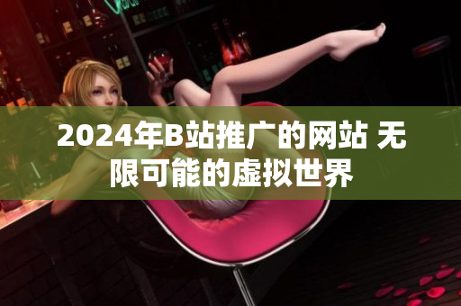 2024年B站推广的网站 无限可能的虚拟世界