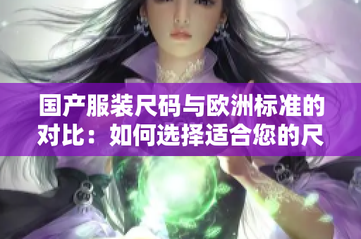 国产服装尺码与欧洲标准的对比：如何选择适合您的尺码