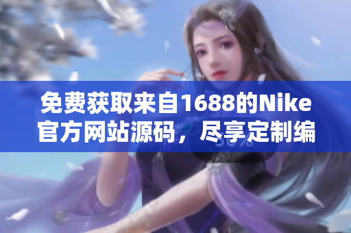 免费获取来自1688的Nike官方网站源码，尽享定制编码体验！