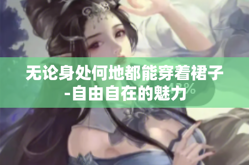 无论身处何地都能穿着裙子-自由自在的魅力