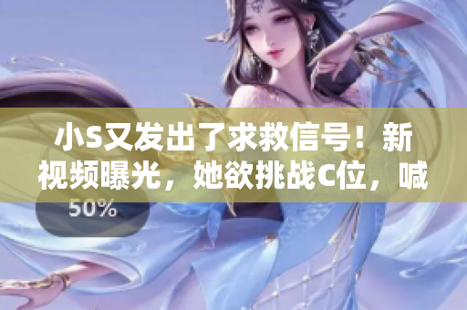 小S又发出了求救信号！新视频曝光，她欲挑战C位，喊出你的支持声音！