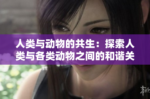 人类与动物的共生：探索人类与各类动物之间的和谐关系