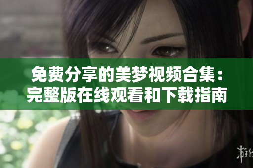免费分享的美梦视频合集：完整版在线观看和下载指南