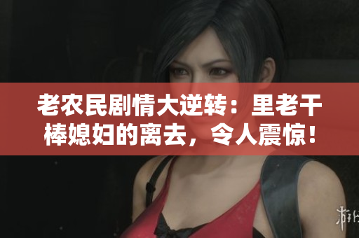 老农民剧情大逆转：里老干棒媳妇的离去，令人震惊！详解第几集血泪分别
