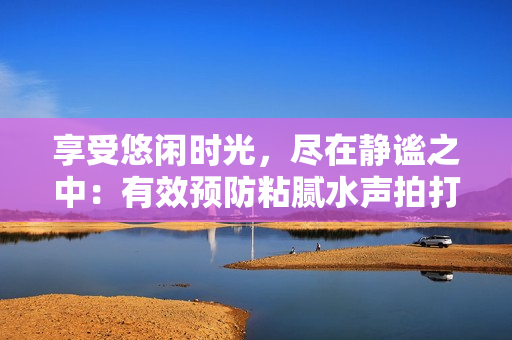 享受悠闲时光，尽在静谧之中：有效预防粘腻水声拍打声的方法大揭秘！