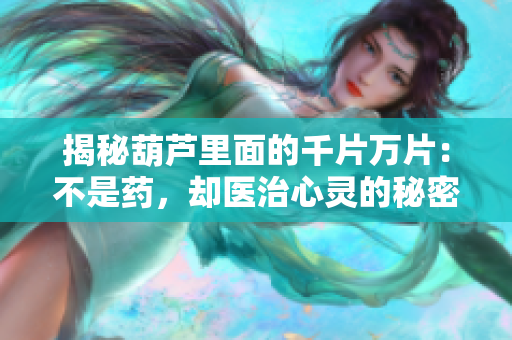 揭秘葫芦里面的千片万片：不是药，却医治心灵的秘密