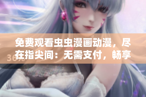 免费观看虫虫漫画动漫，尽在指尖间：无需支付，畅享精彩动漫世界
