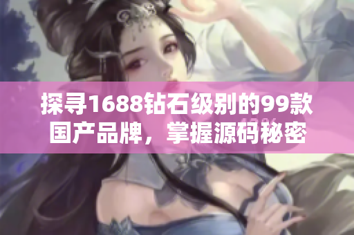 探寻1688钻石级别的99款国产品牌，掌握源码秘密