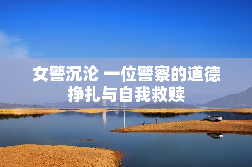 女警沉沦 一位警察的道德挣扎与自我救赎
