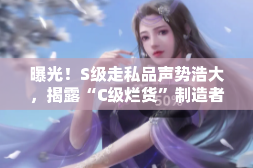 曝光！S级走私品声势浩大，揭露“C级烂货”制造者！