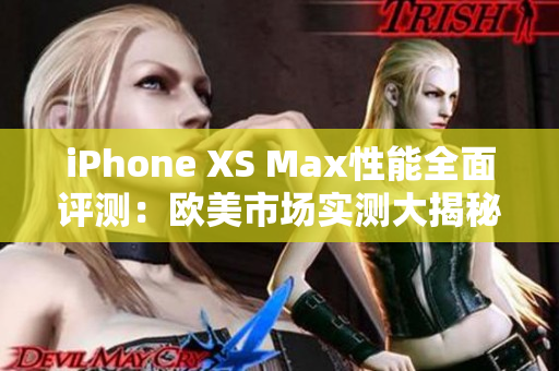 iPhone XS Max性能全面评测：欧美市场实测大揭秘