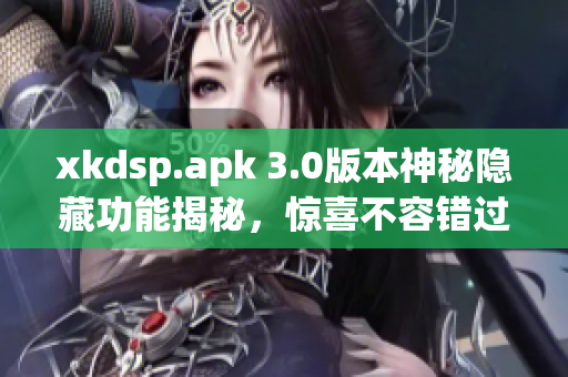xkdsp.apk 3.0版本神秘隐藏功能揭秘，惊喜不容错过