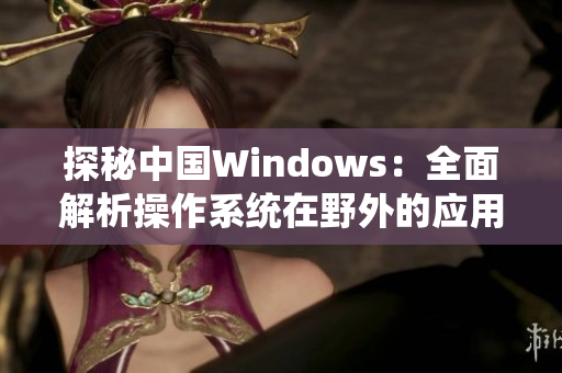 探秘中国Windows：全面解析操作系统在野外的应用与适应