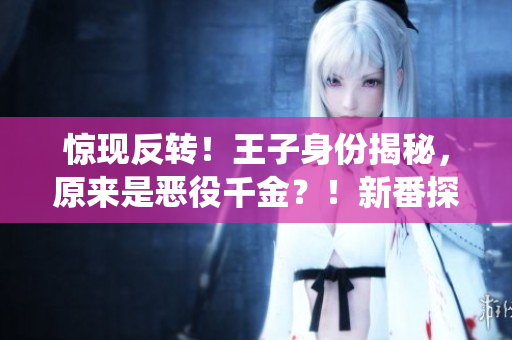 惊现反转！王子身份揭秘，原来是恶役千金？！新番探秘