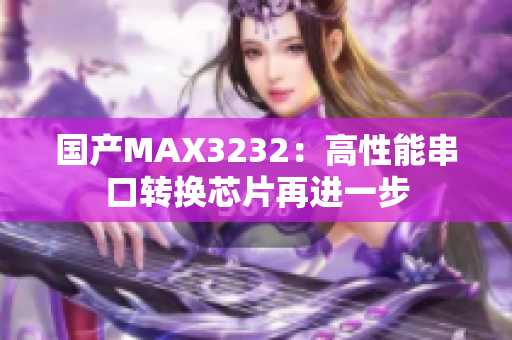 国产MAX3232：高性能串口转换芯片再进一步